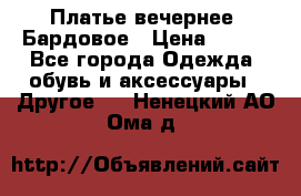 Платье вечернее. Бардовое › Цена ­ 500 - Все города Одежда, обувь и аксессуары » Другое   . Ненецкий АО,Ома д.